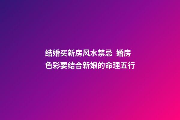 结婚买新房风水禁忌  婚房色彩要结合新娘的命理五行